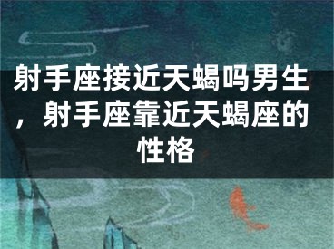 射手座接近天蝎吗男生，射手座靠近天蝎座的性格