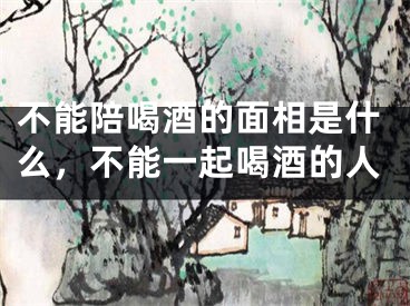 不能陪喝酒的面相是什么，不能一起喝酒的人