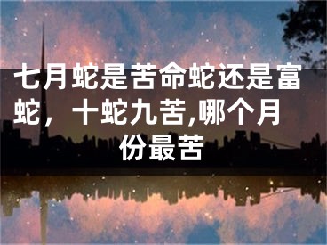 七月蛇是苦命蛇还是富蛇，十蛇九苦,哪个月份最苦