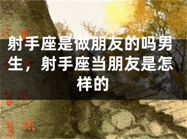 射手座是做朋友的吗男生，射手座当朋友是怎样的