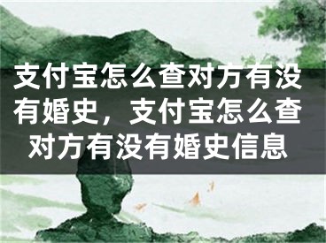 支付宝怎么查对方有没有婚史,支付宝怎么查对方有没有婚史信息