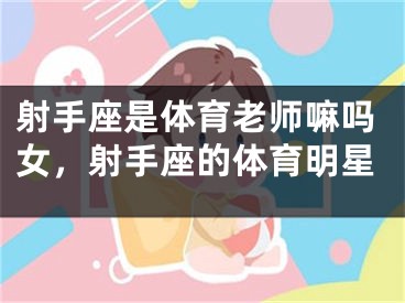 射手座是体育老师嘛吗女，射手座的体育明星
