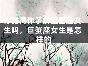 你觉得你了解巨蟹座女生吗,巨蟹座女生是怎样的