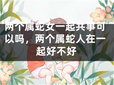 两个属蛇女一起共事可以吗，两个属蛇人在一起好不好