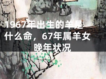 1967年出生的羊是什么命,67年属羊女晚年状况