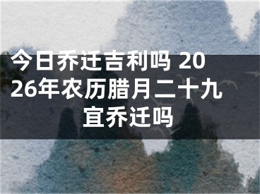 今日乔迁吉利吗 2026年农历腊月二十九宜乔迁吗