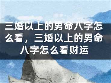 三婚以上的男命八字怎么看，三婚以上的男命八字怎么看财运