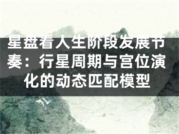 星盘看人生阶段发展节奏：行星周期与宫位演化的动态匹配模型