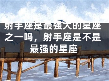 射手座是最强大的星座之一吗，射手座是不是最强的星座