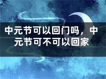 中元节可以回门吗，中元节可不可以回家