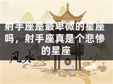 射手座是最卑微的星座吗,射手座真是个悲惨的星座