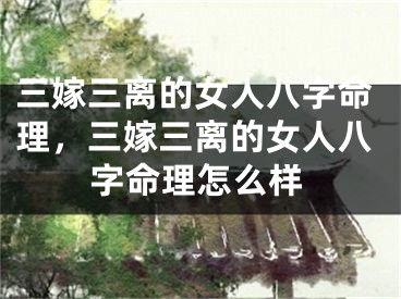 三嫁三离的女人八字命理，三嫁三离的女人八字命理怎么样