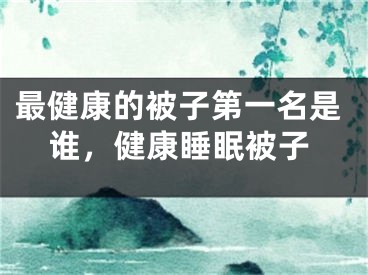 最健康的被子第一名是谁,健康睡眠被子