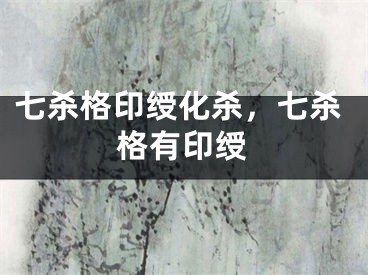 七杀格印绶化杀,七杀格有印绶