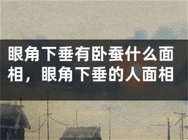 眼角下垂有卧蚕什么面相,眼角下垂的人面相