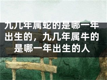 九几年属蛇的是哪一年出生的，九几年属牛的是哪一年出生的人