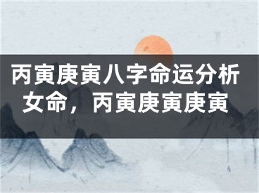 丙寅庚寅八字命运分析女命，丙寅庚寅庚寅