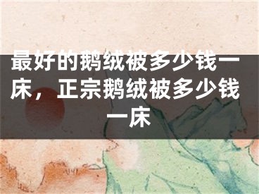 最好的鹅绒被多少钱一床，正宗鹅绒被多少钱一床