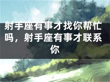 射手座有事才找你帮忙吗，射手座有事才联系你