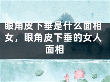 眼角皮下垂是什么面相女,眼角皮下垂的女人面相