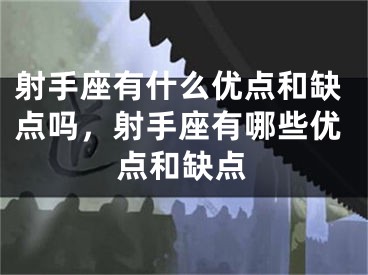 射手座有什么优点和缺点吗，射手座有哪些优点和缺点