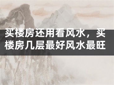 买楼房还用看风水,买楼房几层最好风水最旺