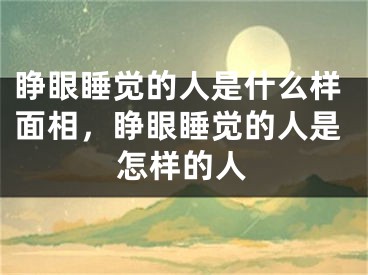 睁眼睡觉的人是什么样面相,睁眼睡觉的人是怎样的人