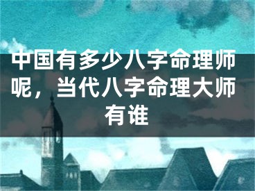 中国有多少八字命理师呢，当代八字命理大师有谁
