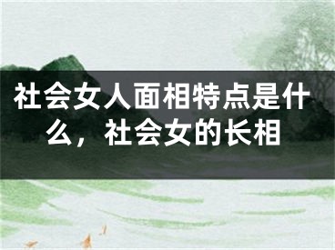 社会女人面相特点是什么，社会女的长相