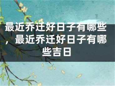最近乔迁好日子有哪些,最近乔迁好日子有哪些吉日