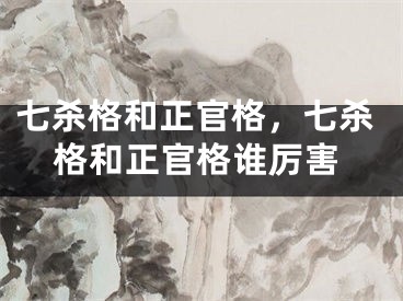 七杀格和正官格,七杀格和正官格谁厉害