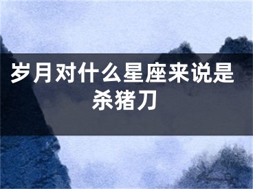 岁月对什么星座来说是杀猪刀