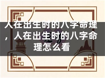 人在出生时的八字命理，人在出生时的八字命理怎么看