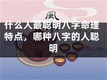 什么人最聪明八字命理特点，哪种八字的人聪明