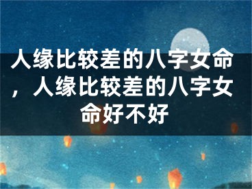 人缘比较差的八字女命，人缘比较差的八字女命好不好