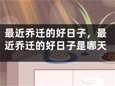 最近乔迁的好日子,最近乔迁的好日子是哪天