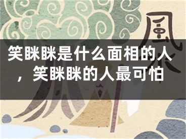 笑眯眯是什么面相的人，笑眯眯的人最可怕