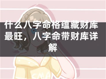 什么八字命格蕴藏财库最旺，八字命带财库详解