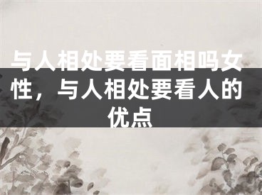 与人相处要看面相吗女性,与人相处要看人的优点