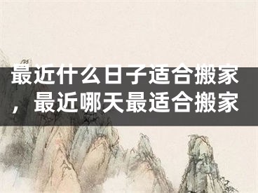 最近什么日子适合搬家,最近哪天最适合搬家