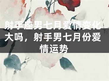 射手座男七月爱情变化大吗，射手男七月份爱情运势