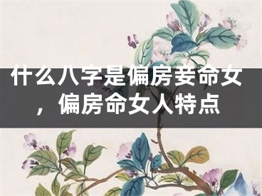 什么八字是偏房妾命女，偏房命女人特点