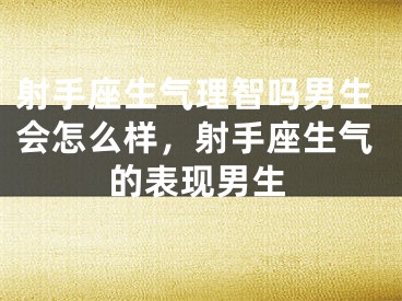 射手座生气理智吗男生会怎么样，射手座生气的表现男生