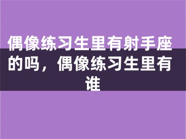 偶像练习生里有射手座的吗，偶像练习生里有谁