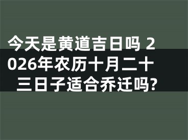今天是黄道吉日吗 2026年农历十月二十三日子适合乔迁吗?