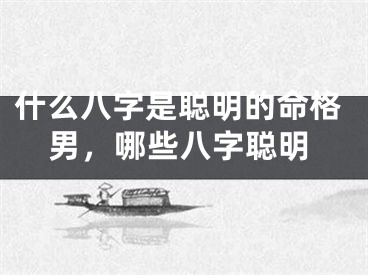 什么八字是聪明的命格男，哪些八字聪明