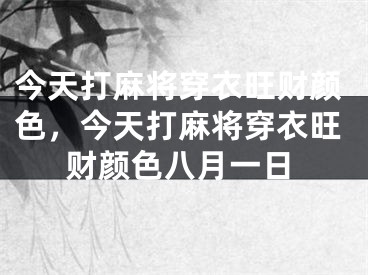 今天打麻将穿衣旺财颜色，今天打麻将穿衣旺财颜色八月一日
