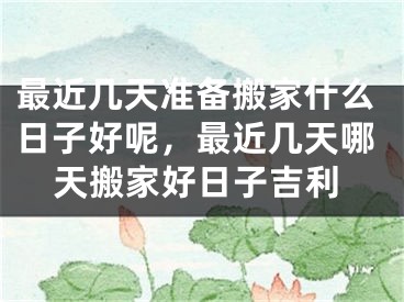 最近几天准备搬家什么日子好呢，最近几天哪天搬家好日子吉利