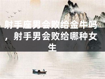 射手座男会败给金牛吗，射手男会败给哪种女生