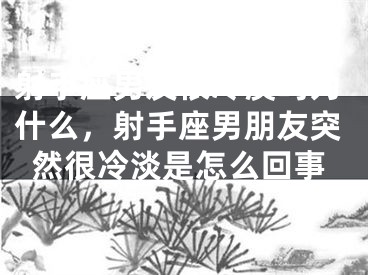 射手座男友很冷漠吗为什么，射手座男朋友突然很冷淡是怎么回事
